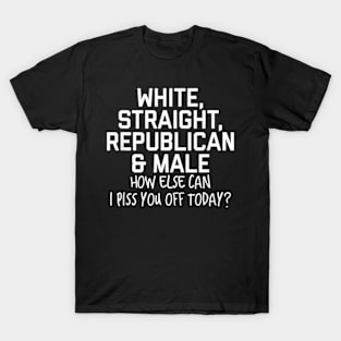 White Straight Republican Male How else Can I Piss You Off Today T-Shirt